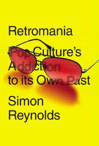 Simon Reynolds - Retromania: Pop Culture's Addiction to its Own Past